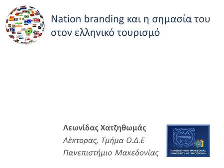 Nation branding και η σημασία του στον ελληνικό τουρισμό Λεωνίδας Χατζηθωμάς Λέκτορας, Τμήμα Ο.Δ.Ε Πανεπιστήμιο Μακεδονίας.
