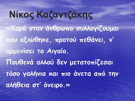 Νίκος Καζαντζάκης «Χαρά στον άνθρωπο συλλογίζουμαι που αξιώθηκε, προτού πεθάνει, ν’ αρμενίσει το Αιγαίο. Πουθενά αλλού δεν μετατοπίζεσαι τόσο γαλήνια και.