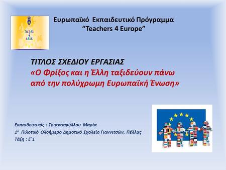 Ευρωπαϊκό Εκπαιδευτικό Πρόγραμμα “Teachers 4 Europe” Εκπαιδευτικός : Τριανταφύλλου Μαρία 1 ο Πιλοτικό Ολοήμερο Δημοτικό Σχολείο Γιαννιτσών, Πέλλας Τάξη.