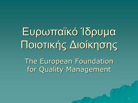 1 Ευρωπαϊκό Ίδρυμα Ποιοτικής Διοίκησης The European Foundation for Quality Management.
