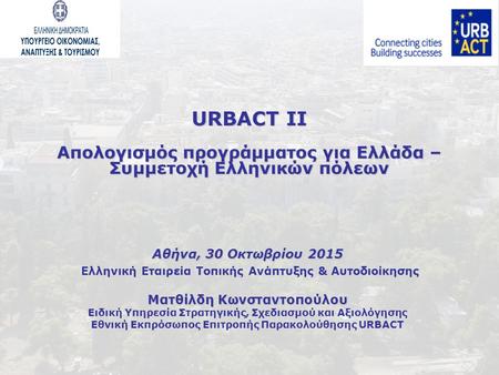 URBACT II Απολογισμός προγράμματος για Ελλάδα – Συμμετοχή Ελληνικών πόλεων Αθήνα, 30 Οκτωβρίου 2015 Ελληνική Εταιρεία Τοπικής Ανάπτυξης & Αυτοδιοίκησης.