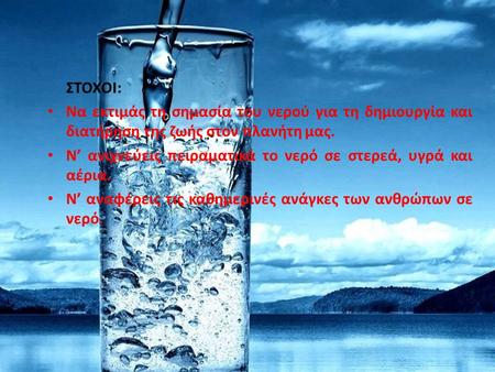 ΤΟ ΝΕΡΟ ΣΤΗ ΖΩΗ ΜΑΣ (Μάθημα: 2.1 – Χημεία, Β4 τάξης, σχ. έτους 2014 – 2015) ΣΤΟΧΟΙ: Να εκτιμάς τη σημασία του νερού για τη δημιουργία και διατήρηση της.