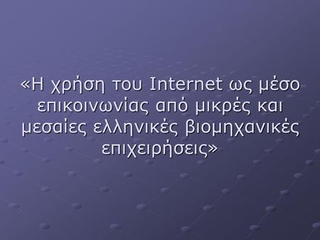 «Η χρήση του Internet ως μέσο επικοινωνίας από μικρές και μεσαίες ελληνικές βιομηχανικές επιχειρήσεις»
