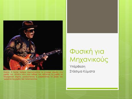 Φυσική για Μηχανικούς Υπέρθεση Στάσιμα Κύματα Εικόνα: O Carlos Santana εκμεταλλεύεται τα στάσιμα κύματα στις χορδές του. Αλλάζει νότα στην κιθάρα του πιέζοντας.
