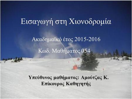 Εισαγωγή στη Χιονοδρομία Ακαδημαϊκό έτος 2015-2016 Υπεύθυνος μαθήματος: Αμούτζας Κ. Επίκουρος Καθηγητής Κωδ. Μαθήματος 054.