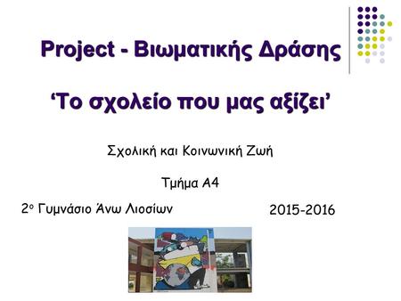 Project - Βιωματικής Δράσης ‘Το σχολείο που μας αξίζει’ 2015-2016 Σχολική και Κοινωνική Ζωή Τμήμα Α4 2 ο Γυμνάσιο Άνω Λιοσίων.