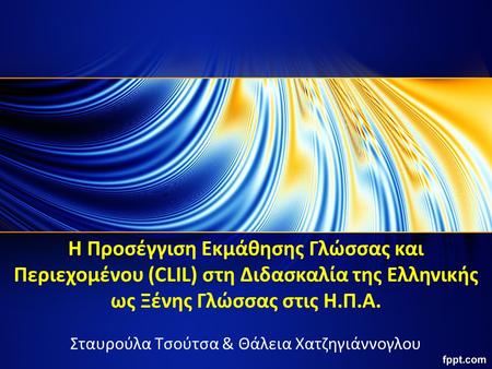 Η Προσέγγιση Εκμάθησης Γλώσσας και Περιεχομένου (CLIL) στη Διδασκαλία της Ελληνικής ως Ξένης Γλώσσας στις Η.Π.Α. Σταυρούλα Τσούτσα & Θάλεια Χατζηγιάννογλου.