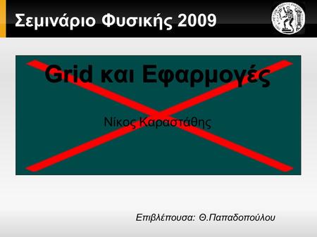 Σεμινάριο Φυσικής 2009 Grid και Εφαρμογές Νίκος Καραστάθης Επιβλέπουσα: Θ.Παπαδοπούλου.