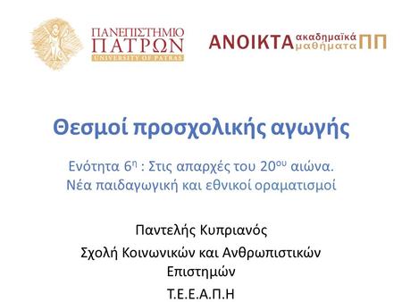 Θεσμοί προσχολικής αγωγής Ενότητα 6 η : Στις απαρχές του 20 ου αιώνα. Νέα παιδαγωγική και εθνικοί οραματισμοί Παντελής Κυπριανός Σχολή Κοινωνικών και Ανθρωπιστικών.