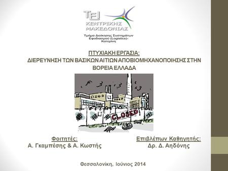 ΠΤΥΧΙΑΚΗ ΕΡΓΑΣΙΑ: ΔΙΕΡΕΥΝΗΣΗ ΤΩΝ ΒΑΣΙΚΩΝ ΑΙΤΙΩΝ ΑΠΟΒΙΟΜΗΧΑΝΟΠΟΙΗΣΗΣ ΣΤΗΝ ΒΟΡΕΙΑ ΕΛΛΑΔΑ Φοιτητές: Α. Γκαμπέσης & Α. Κωστής Θεσσαλονίκη, Ιούνιος 2014 Επιβλέπων.