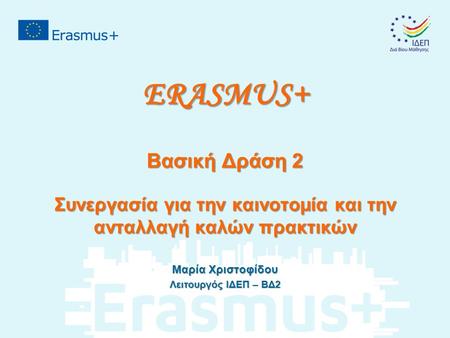 ERASMUS+ Βασική Δράση 2 Συνεργασία για την καινοτομία και την ανταλλαγή καλών πρακτικών Μαρία Χριστοφίδου Λειτουργός ΙΔΕΠ – ΒΔ2.