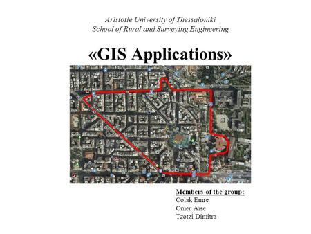 Aristotle University of Thessaloniki School of Rural and Surveying Engineering «GIS Applications» Members of the group: Colak Emre Omer Aise Tzotzi Dimitra.