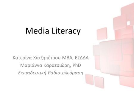 Media Literacy Κατερίνα Χατζηπέτρου MBA, ΕΣΔΔΑ Μαριάννα Καρατσιώρη, PhD Εκπαιδευτική Ραδιοτηλεόραση.