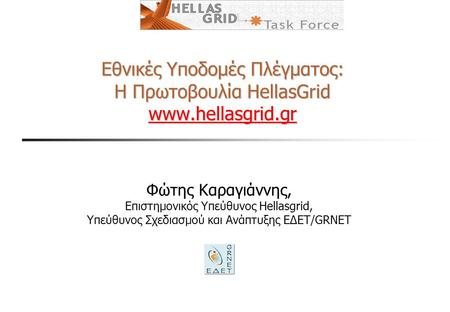 Εθνικές Υποδομές Πλέγματος: Η Πρωτοβουλία HellasGrid   Φώτης Καραγιάννης, Επιστημονικός Υπεύθυνος Hellasgrid, Υπεύθυνος.