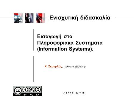 Εισαγωγή στα Πληροφοριακά Συστήματα (Information Systems). Χ. Σκουρλάς, Α θ ή ν α 2015-16 Ενισχυτική διδασκαλία.