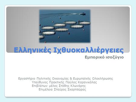 Ελληνικές Ιχθυοκαλλιέργειες Εμπορικό ισοζύγιο Εργαστήριο Πολιτικής Οικονομίας & Ευρωπαϊκής Ολοκλήρωσης Υπεύθυνος Πρακτικής Παύλος Καρανικόλας Επιβλέπων.