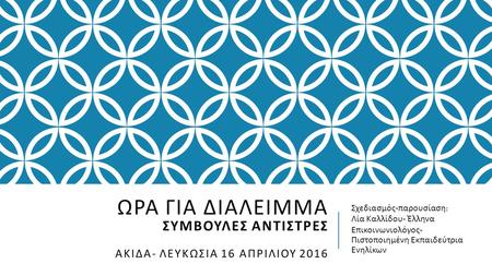 ΩΡΑ ΓΙΑ ΔΙΑΛΕΙΜΜΑ ΣΥΜΒΟΥΛΕΣ ΑΝΤΙΣΤΡΕΣ ΑΚΙΔΑ - ΛΕΥΚΩΣΙΑ 16 ΑΠΡΙΛΙΟΥ 2016 Σχεδιασμός - παρουσίαση : Λία Καλλίδου - Έλληνα Επικοινωνιολόγος - Πιστοποιημένη.