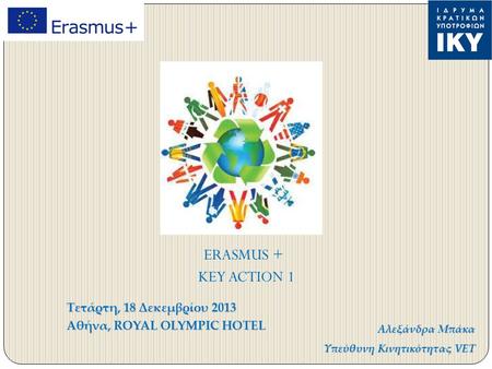 Τετάρτη, 18 Δεκεμβρίου 2013 Αθήνα, ROYAL OLYMPIC HOTEL Αλεξάνδρα Μπάκα Υπεύθυνη Κινητικότητας VET ERASMUS + KEY ACTION 1.