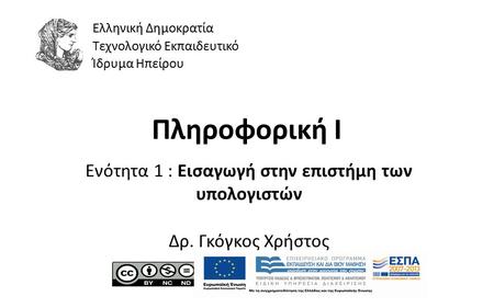 1 Πληροφορική Ι Ενότητα 1 : Εισαγωγή στην επιστήμη των υπολογιστών Δρ. Γκόγκος Χρήστος Ελληνική Δημοκρατία Τεχνολογικό Εκπαιδευτικό Ίδρυμα Ηπείρου.