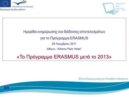 Ημερίδα ενημέρωσης και διάδοσης αποτελεσμάτων για το Πρόγραμμα ERASMUS 29 Νοεμβρίου 2011 Aθήνα, “Athens Park Hotel” «Το Πρόγραμμα ERASMUS μετά το 2013»