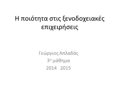 Η ποιότητα στις ξενοδοχειακές επιχειρήσεις Γεώργιος Απλαδάς 3 ο μάθημα 2014 2015.
