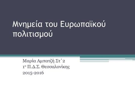 Μνημεία του Ευρωπαϊκού πολιτισμού Μαρία Αμπατζή Στ΄2 1 ο Π.Δ.Σ. Θεσσαλονίκης 2015-2016.