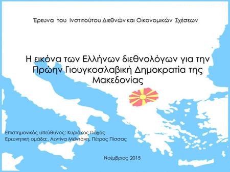 Η εικόνα των Ελλήνων διεθνολόγων για την Πρώην Γιουγκοσλαβική Δημοκρατία της Μακεδονίας Επιστημονικός υπεύθυνος: Κυριάκος Πάχος Επιστημονικός υπεύθυνος: