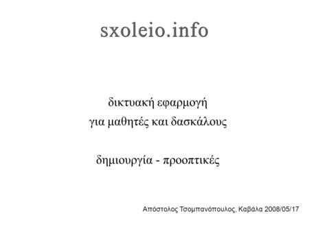 Sxoleio.info δικτυακή εφαρμογή για μαθητές και δασκάλους δημιουργία - προοπτικές Απόστολος Τσομπανόπουλος, Καβάλα 2008/05/17.
