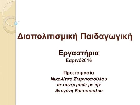 Διαπολιτισμική Παιδαγωγική Εργαστήρια Εαρινό2016 Προετοιμασία Νικολίτσα Στεργιοπούλου σε συνεργασία με την Αντιγόνη Ραυτοπούλου.