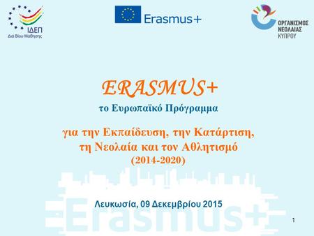 ERASMUS+ το Ευρω π αϊκό Πρόγραμμα για την Εκ π αίδευση, την Κατάρτιση, τη Νεολαία και τον Αθλητισμό (2014-2020) Λευκωσία, 09 Δεκεμβρίου 2015 1.