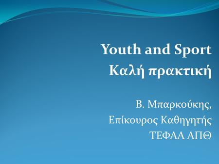Youth and Sport Καλή πρακτική Β. Μπαρκούκης, Επίκουρος Καθηγητής ΤΕΦΑΑ ΑΠΘ.