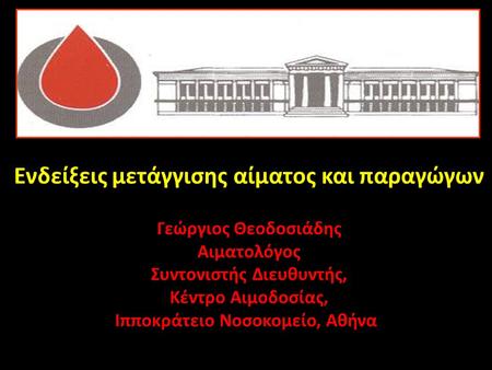 Ενδείξεις μετάγγισης αίματος και παραγώγων Γεώργιος Θεοδοσιάδης Αιματολόγος Συντονιστής Διευθυντής, Κέντρο Αιμοδοσίας, Ιπποκράτειο Νοσοκομείο, Αθήνα.