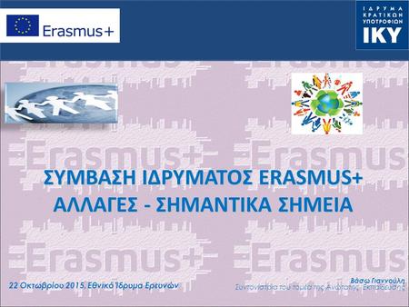 ΣΥΜΒΑΣΗ ΙΔΡΥΜΑΤΟΣ ERASMUS+ ΑΛΛΑΓΕΣ - ΣΗΜΑΝΤΙΚΑ ΣΗΜΕΙΑ 22 Οκτωβρίου 2015, Εθνικό Ίδρυμα Ερευνών Βάσω Γιαννούλη Συντονίστρια του τομέα της Ανώτατης Εκπαίδευσης.