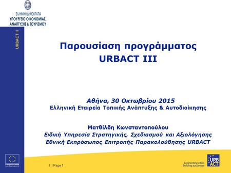 I I Page 1 Παρουσίαση προγράμματος URBACT III Αθήνα, 30 Οκτωβρίου 2015 Αθήνα, 30 Οκτωβρίου 2015 Ελληνική Εταιρεία Τοπικής Ανάπτυξης & Αυτοδιοίκησης Ματθίλδη.
