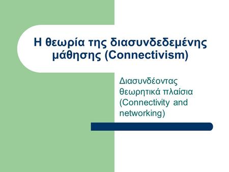 Η θεωρία της διασυνδεδεμένης μάθησης (Connectivism) Διασυνδέοντας θεωρητικά πλαίσια (Connectivity and networking)