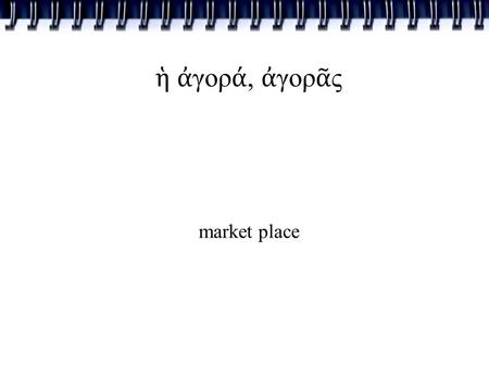 Ἡ ἀ γορ ά, ἀ γορ ᾶ ς market place. ὁ ἀ δελφ ό ς, ἀ δελφο ῦ brother.