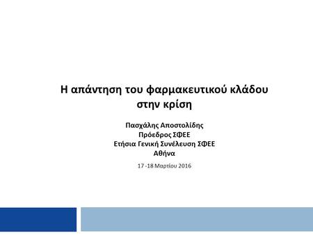 Η απάντηση του φαρμακευτικού κλάδου στην κρίση Πασχάλης Αποστολίδης Πρόεδρος ΣΦΕΕ Ετήσια Γενική Συνέλευση ΣΦΕΕ Αθήνα 17 -18 Μαρτίου 2016.