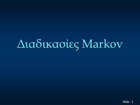 1 1 Slide Διαδικασίες Markov. 2 2 Slide Διαδικασίες Markov n Οι διαδικασίες Markov είναι χρήσιμες στη μελέτη της εξέλιξης συστημάτων με επανειλημμένες.