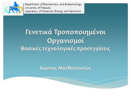 Γενετικά Τροποποιημένοι Οργανισμοί Βασικές τεχνολογικές προσεγγίσεις Κώστας Ματθιόπουλος Department of Biochemistry and Biotechnology University of Thessaly.