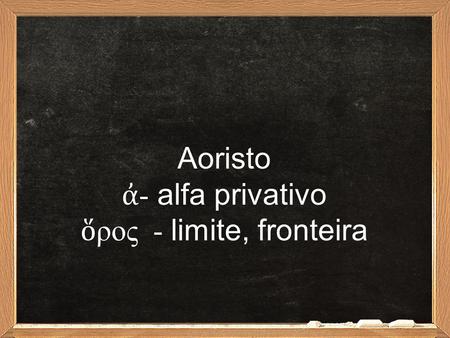 Aoristo ἀ - alfa privativo ὅ ρος - limite, fronteira.