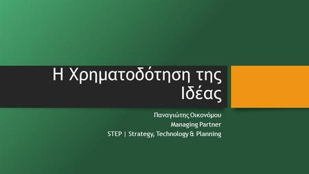 H Χρηματοδότηση της Ιδέας Παναγιώτης Οικονόμου Managing Partner STEP | Strategy, Technology & Planning.