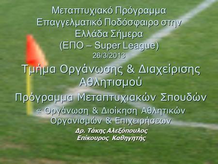 Μεταπτυχιακό Πρόγραμμα Επαγγελματικό Ποδόσφαιρο στην Ελλάδα Σήμερα (ΕΠΟ – Super League) 26/3/2013 Τμήμα Οργάνωσης & Διαχείρισης Αθλητισμού Πρόγραμμα Μεταπτυχιακών.