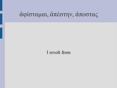 Ἀ φίσταμαι, ἀ πέστην, ἀ ποστας I revolt from. ε ἰ σρέω I flow in.