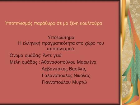 Υποτιτλισμός παράθυρο σε μα ξένη κουλτούρα Υποερώτημα Η ελληνική πραγματικότητα στο χώρο του υποτιτλισμού. Όνομα ομάδας: Άντε γειά Μέλη ομάδας : Αθανασοπούλου.