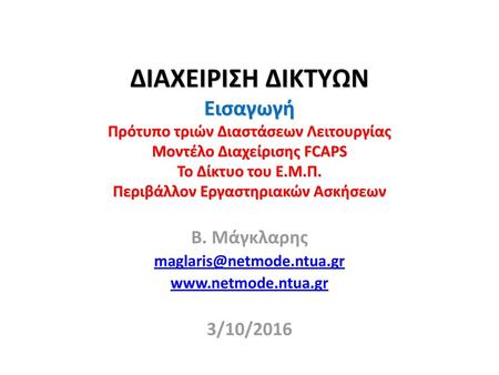 Β. Μάγκλαρης maglaris@netmode.ntua.gr www.netmode.ntua.gr 3/10/2016 ΔΙΑΧΕΙΡΙΣΗ ΔΙΚΤΥΩΝ Εισαγωγή Πρότυπο τριών Διαστάσεων Λειτουργίας Μοντέλο Διαχείρισης.