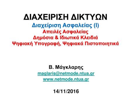 Β. Μάγκλαρης maglaris@netmode.ntua.gr www.netmode.ntua.gr 14/11/2016 ΔΙΑΧΕΙΡΙΣΗ ΔΙΚΤΥΩΝ Διαχείριση Ασφαλείας (Ι) Απειλές Ασφαλείας Δημόσια & Ιδιωτικά Κλειδιά.
