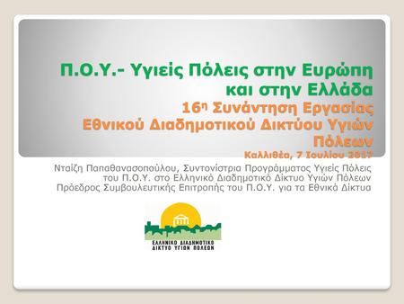 Π.Ο.Υ.- Υγιείς Πόλεις στην Ευρώπη και στην Ελλάδα 16η Συνάντηση Εργασίας Εθνικού Διαδημοτικού Δικτύου Υγιών Πόλεων Καλλιθέα, 7 Ιουλίου 2017 Νταίζη Παπαθανασοπούλου,