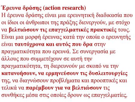 Έρευνα δράσης (action research) Η έρευνα δράσης είναι μια ερευνητική διαδικασία που οι ίδιοι οι άνθρωποι της πράξης διενεργούν, με στόχο να βελτιώσουν.