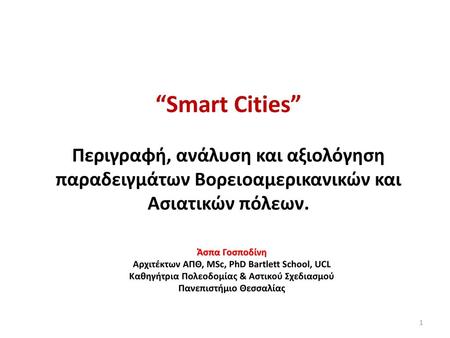 “Smart Cities” Περιγραφή, ανάλυση και αξιολόγηση παραδειγμάτων Βορειοαμερικανικών και Ασιατικών πόλεων. Άσπα Γοσποδίνη Αρχιτέκτων ΑΠΘ, MSc, PhD Bartlett.