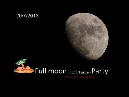 Full moon (παρά 2 μέρες) Party 20/7/2013 (αλλά δε μας ενοχλεί καθόλου)